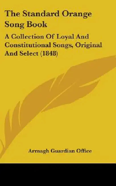 The Standard Orange Song Book: A Collection of Loyal and Constitutional Songs, Original and Select (1848) by Guardian Office Armagh Guardian Office, Armagh Guardian Office