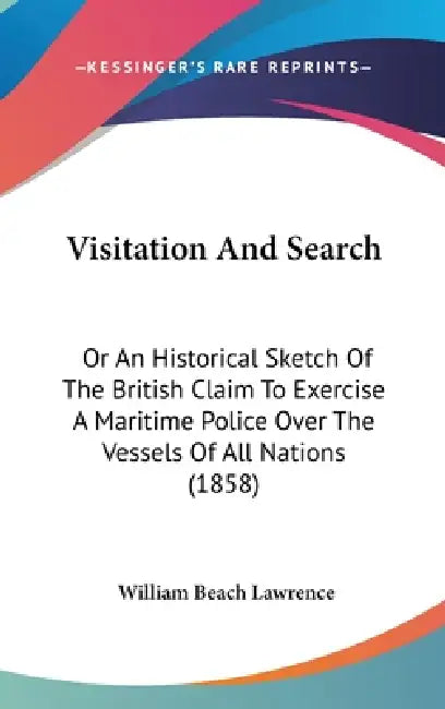 Visitation And Search: Or An Historical Sketch Of The British Claim To Exercise A Maritime Police Over The Vessels Of All Nations (1858) by William Beach Lawrence