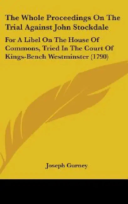 The Whole Proceedings On The Trial Against John Stockdale: For A Libel On The House Of Commons, Tried In The Court Of Kings-Bench Westminster (1790) by Joseph Gurney