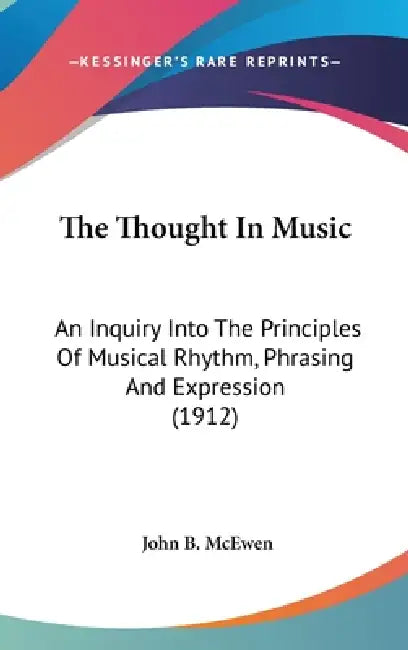 The Thought In Music: An Inquiry Into The Principles Of Musical Rhythm, Phrasing And Expression (1912) by John B. McEwen
