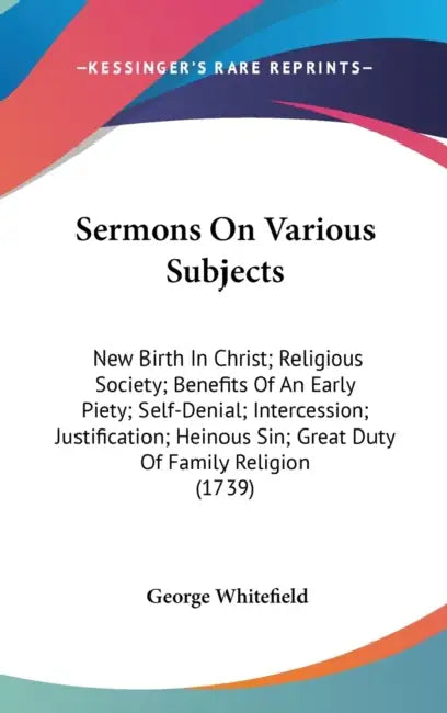 Sermons On Various Subjects: New Birth In Christ; Religious Society; Benefits Of An Early Piety; Self-Denial; Intercession; Justification; Heinous by George Whitefield