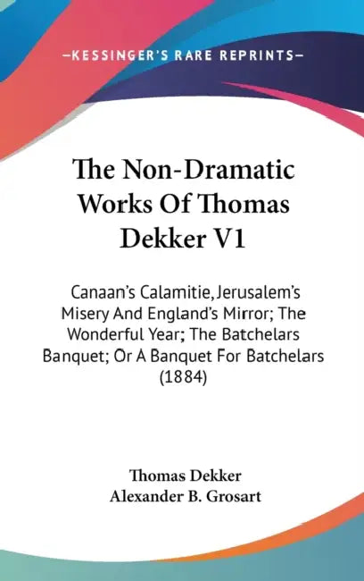 The Non-Dramatic Works Of Thomas Dekker V1: Canaan's Calamitie, Jerusalem's Misery And England's Mirror; The Wonderful Year; The Batchelars Banquet; O by Thomas Dekker, Alexander B. Grosart