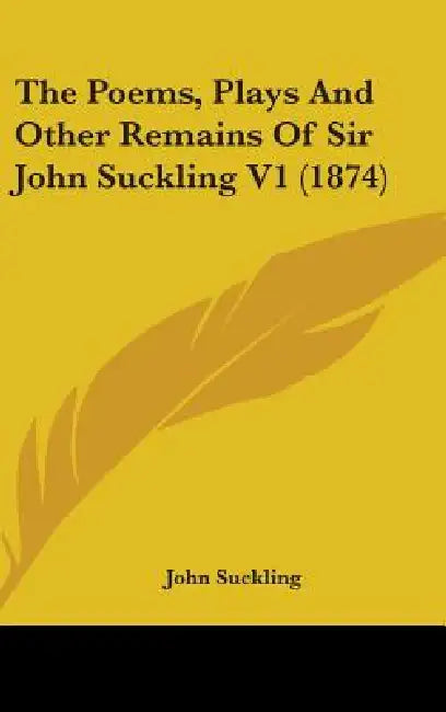 The Poems, Plays And Other Remains Of Sir John Suckling V1 (1874) by John Suckling