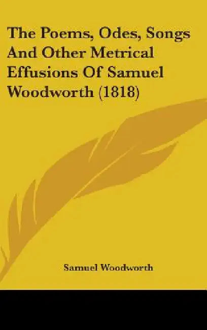 The Poems, Odes, Songs And Other Metrical Effusions Of Samuel Woodworth (1818) by Samuel Woodworth