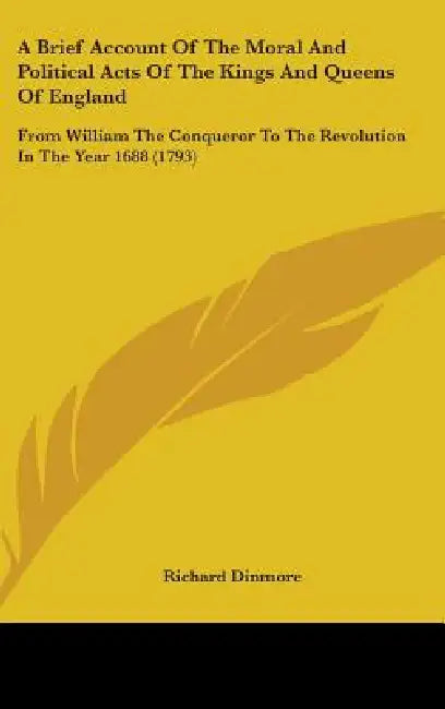 A Brief Account Of The Moral And Political Acts Of The Kings And Queens Of England: From William The Conqueror To The Revolution In The Year 1688 (179 by Richard Dinmore