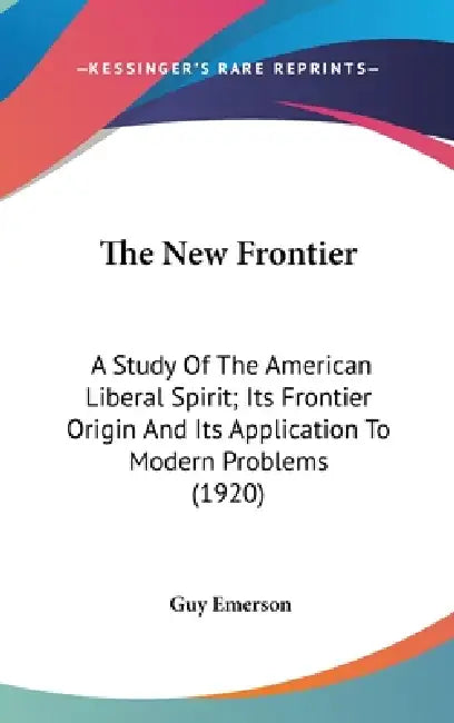 The New Frontier: A Study Of The American Liberal Spirit; Its Frontier Origin And Its Application To Modern Problems (1920) by Guy Emerson