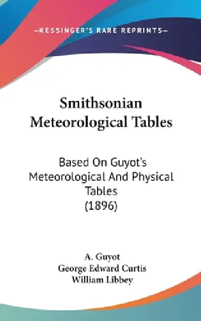 Smithsonian Meteorological Tables: Based On Guyot's Meteorological And Physical Tables (1896) by A. Guyot, George E. Curtis, William Libbey