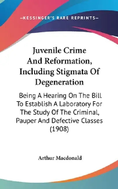 Juvenile Crime And Reformation, Including Stigmata Of Degeneration: Being A Hearing On The Bill To Establish A Laboratory For The Study Of The Crimina by Arthur MacDonald