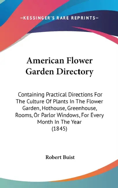 American Flower Garden Directory: Containing Practical Directions For The Culture Of Plants In The Flower Garden, Hothouse, Greenhouse, Rooms, Or Parl by Robert Buist