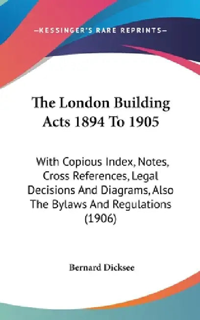 The London Building Acts 1894 To 1905: With Copious Index, Notes, Cross References, Legal Decisions And Diagrams, Also The Bylaws And Regulations (190 by Bernard Dicksee