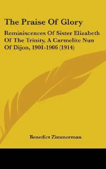 The Praise Of Glory: Reminiscences Of Sister Elizabeth Of The Trinity, A Carmelite Nun Of Dijon, 1901-1906 (1914) by Benedict Zimmerman