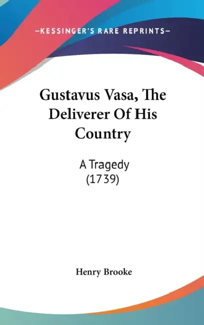 Gustavus Vasa, The Deliverer Of His Country: A Tragedy (1739) by Henry Brooke