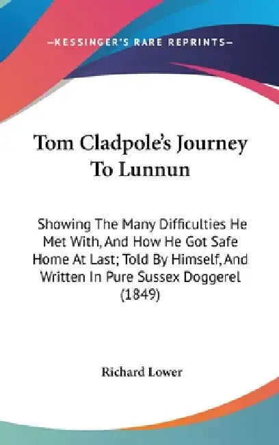 Tom Cladpole's Journey To Lunnun: Showing The Many Difficulties He Met With, And How He Got Safe Home At Last; Told By Himself, And Written In Pure Su by Richard Lower