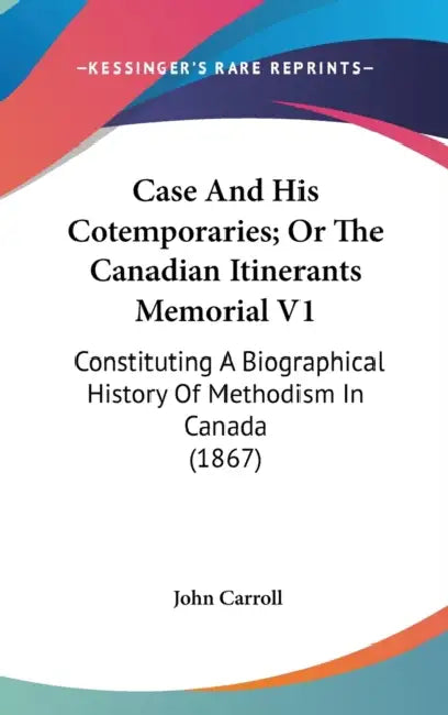 Case And His Cotemporaries; Or The Canadian Itinerants Memorial V1: Constituting A Biographical History Of Methodism In Canada (1867) by John Carroll