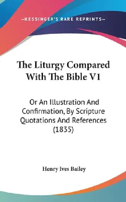 The Liturgy Compared With The Bible V1: Or An Illustration And Confirmation, By Scripture Quotations And References (1835) by Henry Ives Bailey