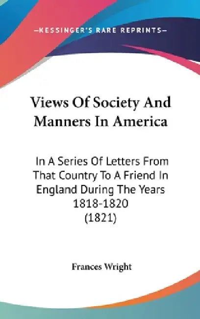 Views Of Society And Manners In America: In A Series Of Letters From That Country To A Friend In England During The Years 1818-1820 (1821) by Frances Wright