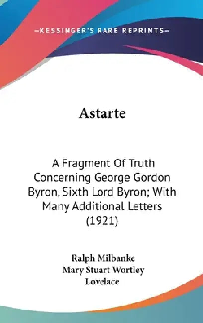 Astarte: A Fragment Of Truth Concerning George Gordon Byron, Sixth Lord Byron; With Many Additional Letters (1921) by Ralph Milbanke, Mary Stuart Wortley Lovelace