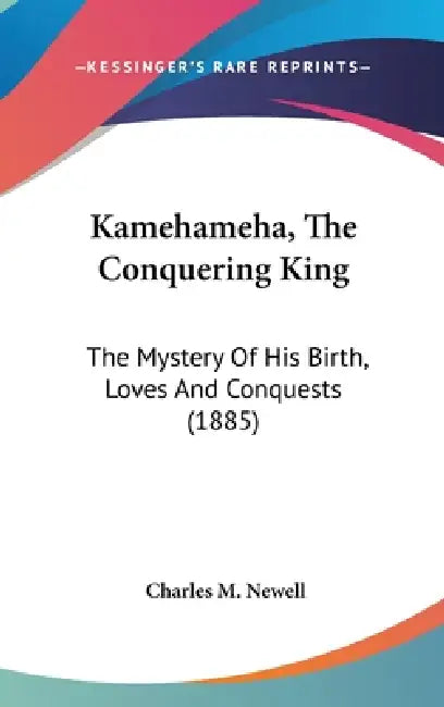 Kamehameha, The Conquering King: The Mystery Of His Birth, Loves And Conquests (1885) by Charles Martin Newell