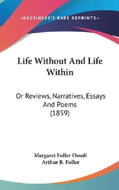 Life Without And Life Within: Or Reviews, Narratives, Essays And Poems (1859) by Margaret Fuller Ossoli, Arthur B. Fuller
