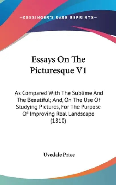 Essays On The Picturesque V1: As Compared With The Sublime And The Beautiful; And, On The Use Of Studying Pictures, For The Purpose Of Improving Rea by Uvedale Price
