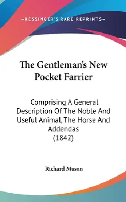 The Gentleman's New Pocket Farrier: Comprising A General Description Of The Noble And Useful Animal, The Horse And Addendas (1842) by Richard Mason