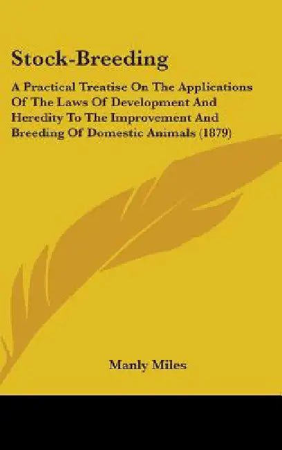 Stock-Breeding: A Practical Treatise On The Applications Of The Laws Of Development And Heredity To The Improvement And Breeding Of Do by Manly Miles