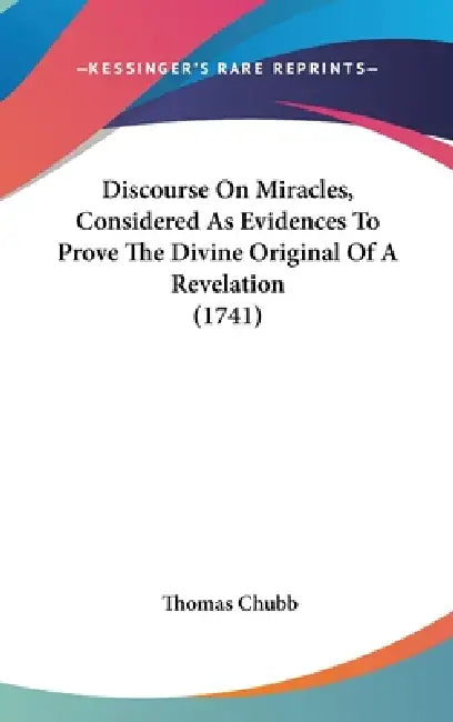Discourse On Miracles, Considered As Evidences To Prove The Divine Original Of A Revelation (1741) by Thomas Chubb