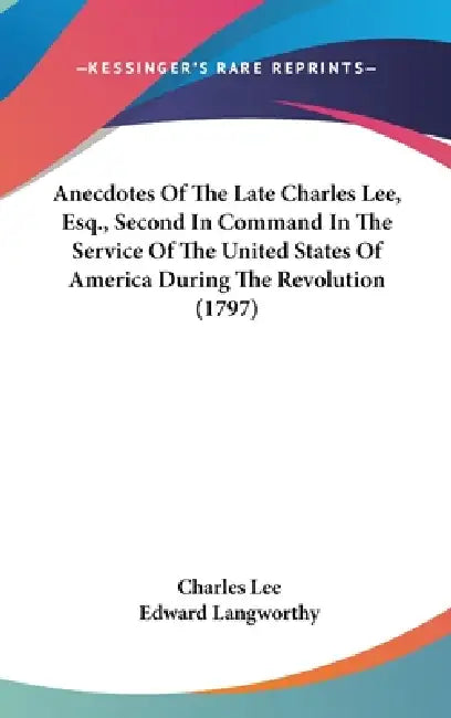 Anecdotes Of The Late Charles Lee, Esq., Second In Command In The Service Of The United States Of America During The Revolution (1797) by Charles Lee, Edward Langworthy