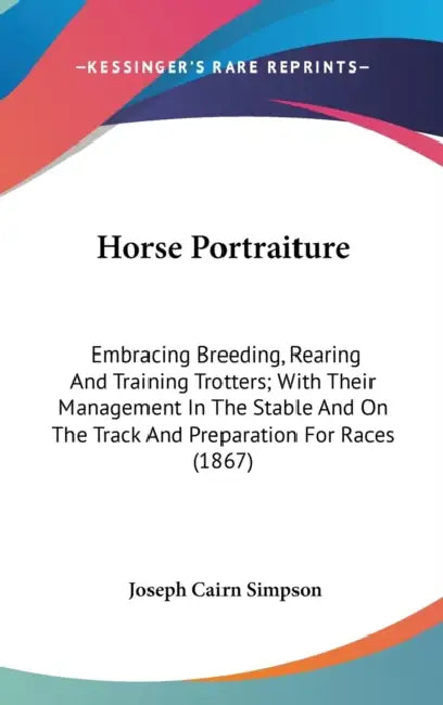 Horse Portraiture: Embracing Breeding, Rearing And Training Trotters; With Their Management In The Stable And On The Track And Preparatio by Joseph Cairn Simpson