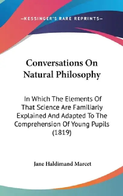 Conversations On Natural Philosophy: In Which The Elements Of That Science Are Familiarly Explained And Adapted To The Comprehension Of Young Pupils ( by Jane Haldimand Marcet