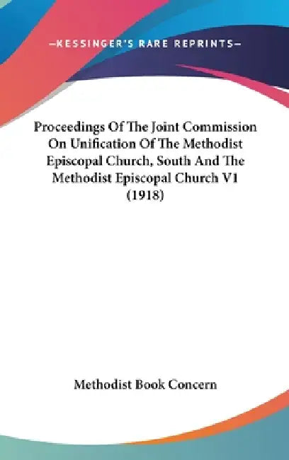Proceedings Of The Joint Commission On Unification Of The Methodist Episcopal Church, South And The Methodist Episcopal Church V1 (1918) by Methodist Book Concern