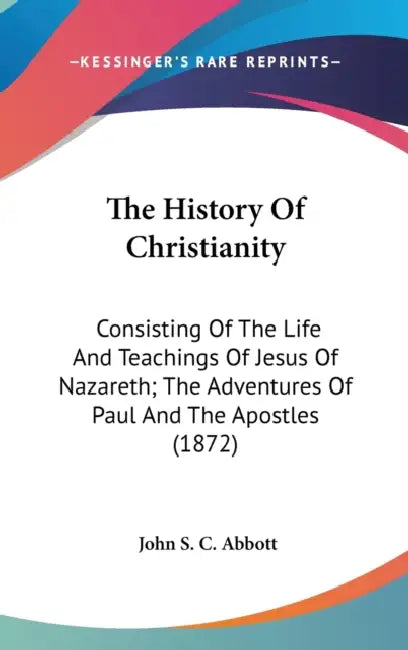 The History Of Christianity: Consisting Of The Life And Teachings Of Jesus Of Nazareth; The Adventures Of Paul And The Apostles (1872) by John S. C. Abbott