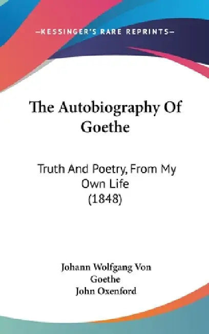 The Autobiography Of Goethe: Truth And Poetry, From My Own Life (1848) by Johann Wolfgang Von Goethe, John Oxenford