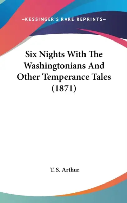Six Nights With The Washingtonians And Other Temperance Tales (1871) by T. S. Arthur