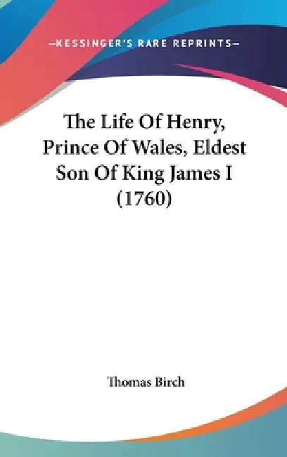 The Life Of Henry, Prince Of Wales, Eldest Son Of King James I (1760) by Thomas Birch