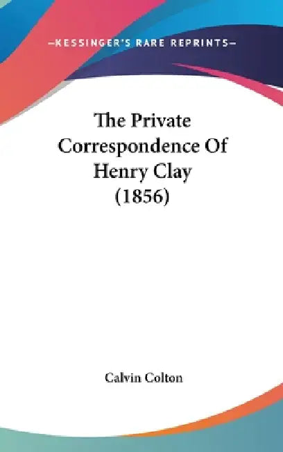 The Private Correspondence Of Henry Clay (1856) by Calvin Colton