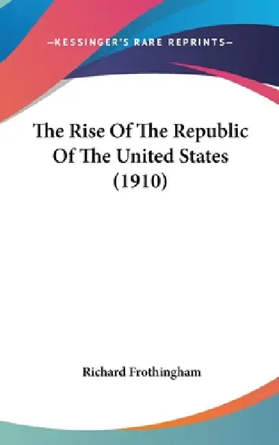 The Rise Of The Republic Of The United States (1910) by Richard Frothingham