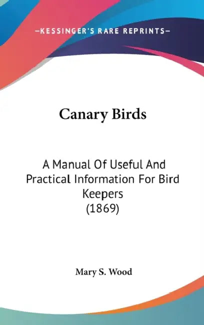 Canary Birds: A Manual Of Useful And Practical Information For Bird Keepers (1869) by Mary S. Wood