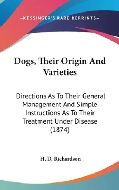 Dogs, Their Origin And Varieties: Directions As To Their General Management And Simple Instructions As To Their Treatment Under Disease (1874) by H. D. Richardson
