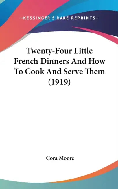 Twenty-Four Little French Dinners And How To Cook And Serve Them (1919) by Cora Moore