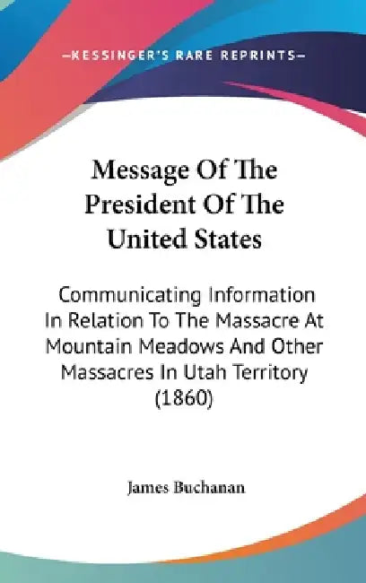 Message Of The President Of The United States: Communicating Information In Relation To The Massacre At Mountain Meadows And Other Massacres In Utah T by James Buchanan