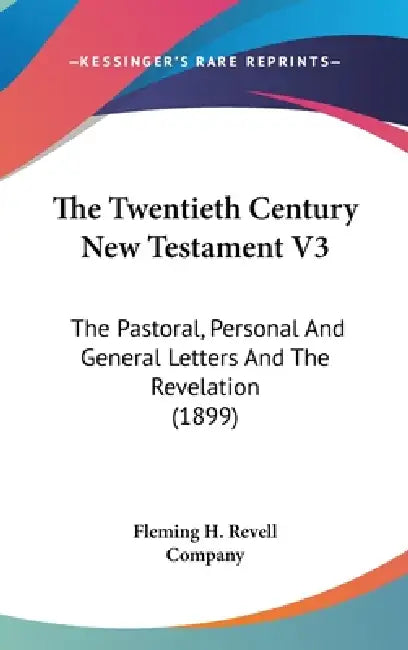 The Twentieth Century New Testament V3: The Pastoral, Personal And General Letters And The Revelation (1899) by Fleming H. Revell Company