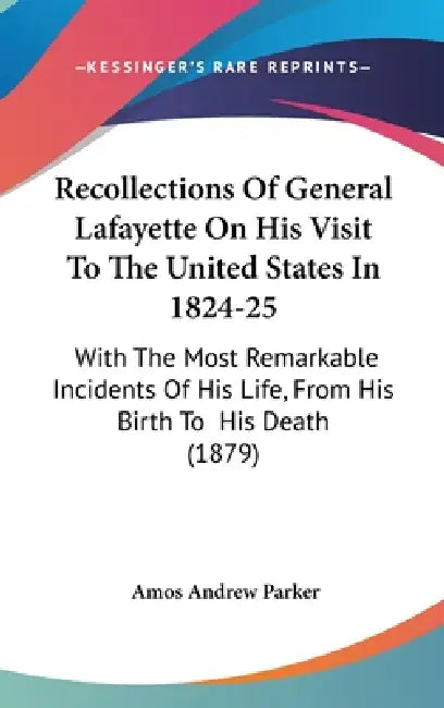 Recollections Of General Lafayette On His Visit To The United States In 1824-25: With The Most Remarkable Incidents Of His Life, From His Birth To His by Amos Andrew Parker