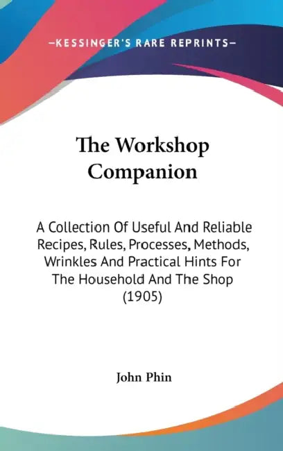 The Workshop Companion: A Collection Of Useful And Reliable Recipes, Rules, Processes, Methods, Wrinkles And Practical Hints For The Household by John Phin
