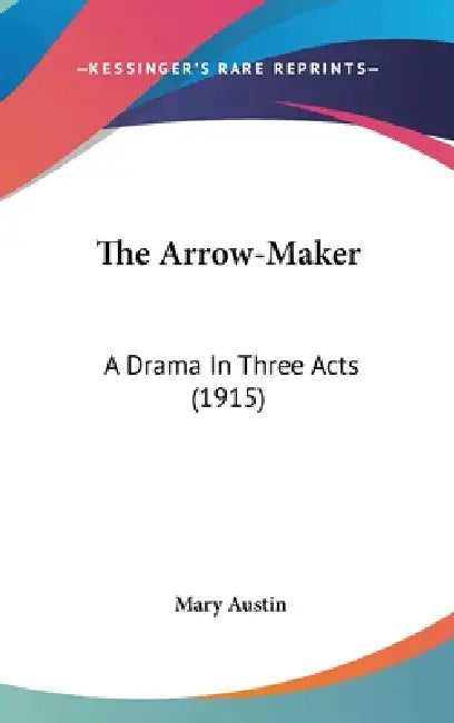 The Arrow-Maker: A Drama In Three Acts (1915) by Mary Austin