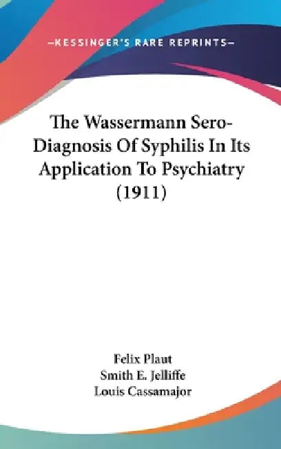 The Wassermann Sero-Diagnosis Of Syphilis In Its Application To Psychiatry (1911) by Felix Plaut, Smith E. Jelliffe, Louis Cassamajor