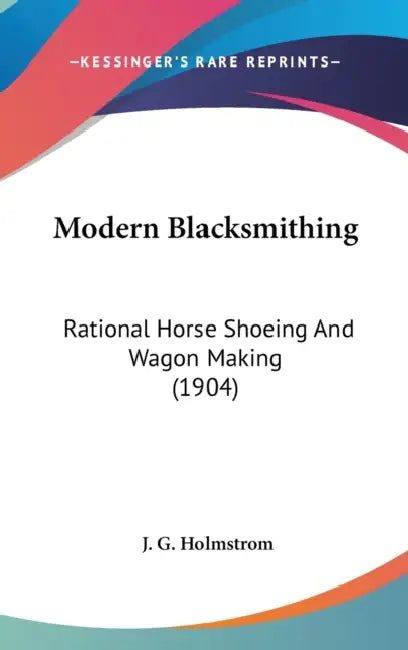 Modern Blacksmithing: Rational Horse Shoeing And Wagon Making (1904) by J. G. Holmstrom