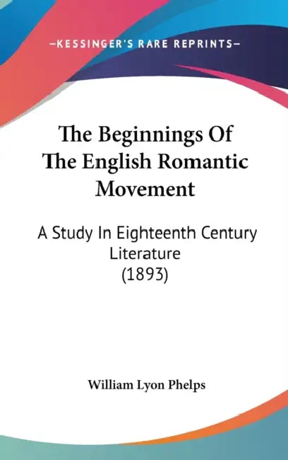 The Beginnings Of The English Romantic Movement: A Study In Eighteenth Century Literature (1893) by William Lyon Phelps