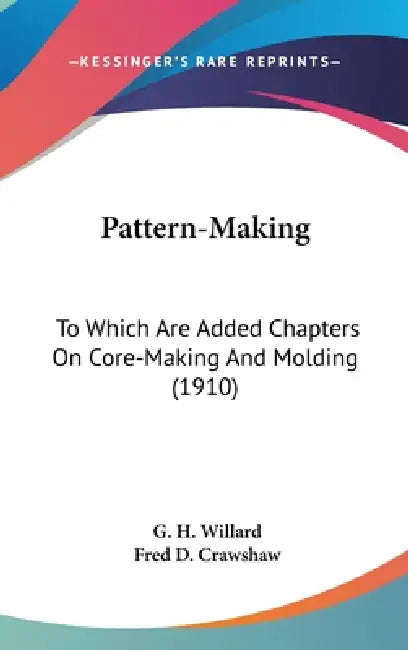 Pattern-Making: To Which Are Added Chapters On Core-Making And Molding (1910) by G. H. Willard, Fred D. Crawshaw