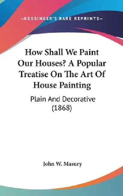 How Shall We Paint Our Houses? A Popular Treatise On The Art Of House Painting: Plain And Decorative (1868) by John W. Masury